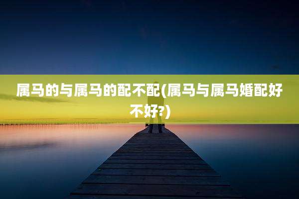 属马的与属马的配不配(属马与属马婚配好不好?)