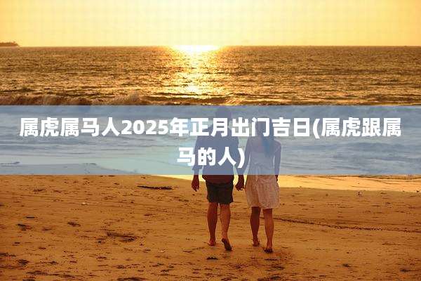 属虎属马人2025年正月出门吉日(属虎跟属马的人)