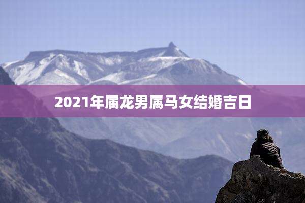 2021年属龙男属马女结婚吉日