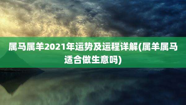 属马属羊2021年运势及运程详解(属羊属马适合做生意吗)