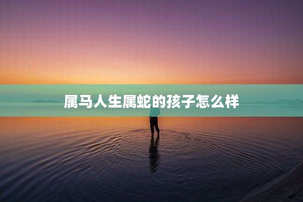 属马人生属蛇的孩子怎么样