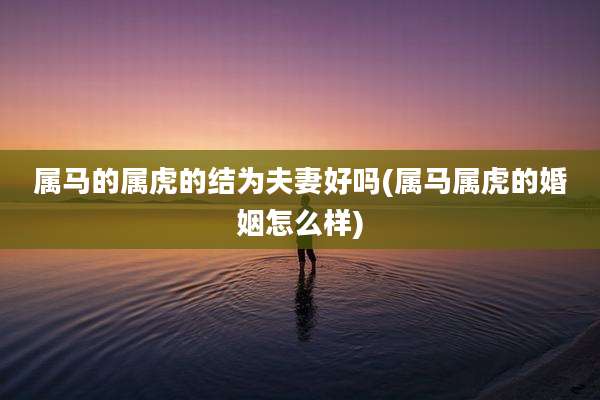 属马的属虎的结为夫妻好吗(属马属虎的婚姻怎么样)