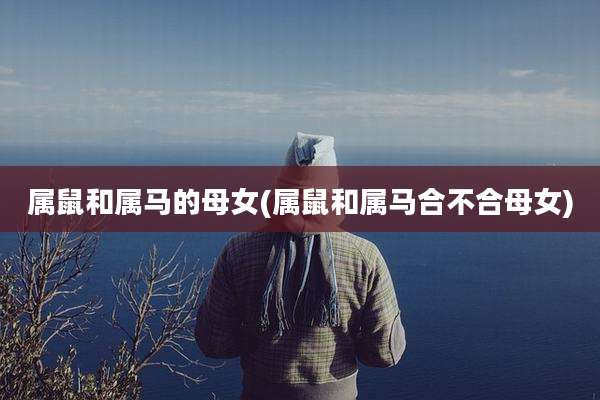 属鼠和属马的母女(属鼠和属马合不合母女)