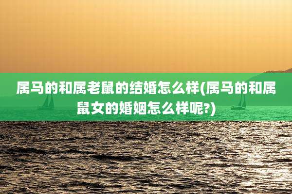 属马的和属老鼠的结婚怎么样(属马的和属鼠女的婚姻怎么样呢?)