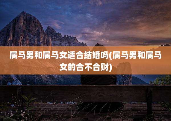 属马男和属马女适合结婚吗(属马男和属马女的合不合财)