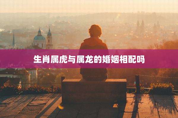 生肖属虎与属龙的婚姻相配吗