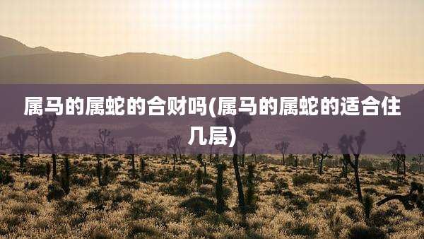 属马的属蛇的合财吗(属马的属蛇的适合住几层)