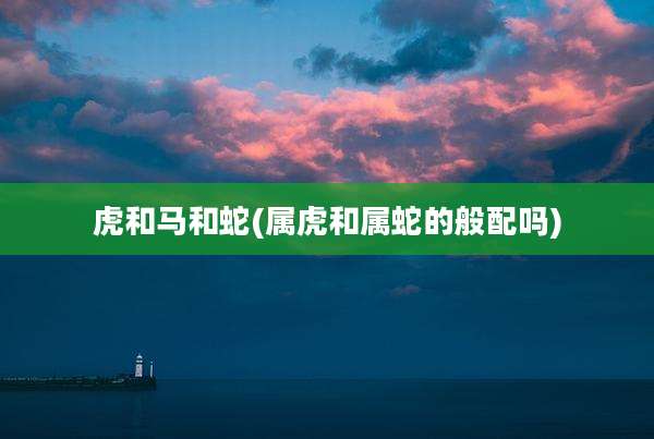 虎和马和蛇(属虎和属蛇的般配吗)