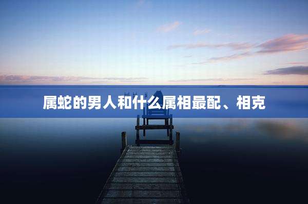 属蛇的男人和什么属相最配、相克