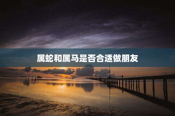 属蛇和属马是否合适做朋友