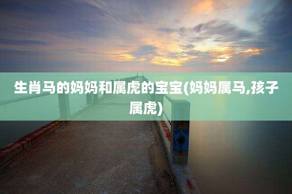 生肖马的妈妈和属虎的宝宝(妈妈属马,孩子属虎)