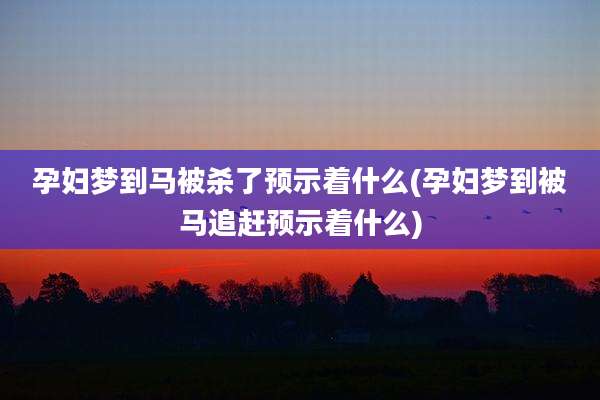 孕妇梦到马被杀了预示着什么(孕妇梦到被马追赶预示着什么)