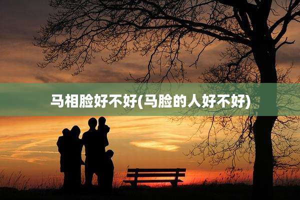 马相脸好不好(马脸的人好不好)