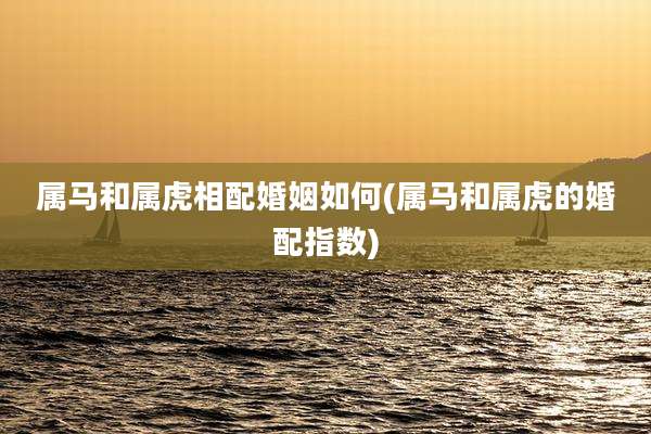 属马和属虎相配婚姻如何(属马和属虎的婚配指数)