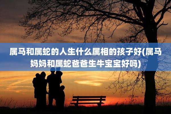 属马和属蛇的人生什么属相的孩子好(属马妈妈和属蛇爸爸生牛宝宝好吗)