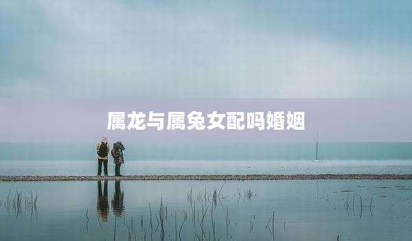 属龙与属兔女配吗婚姻