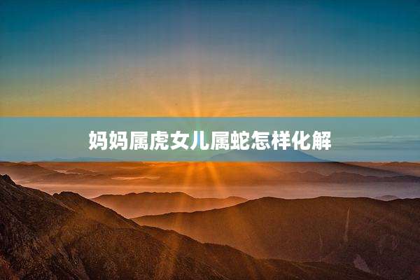 妈妈属虎女儿属蛇怎样化解