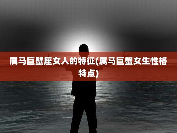 属马巨蟹座女人的特征(属马巨蟹女生性格特点)