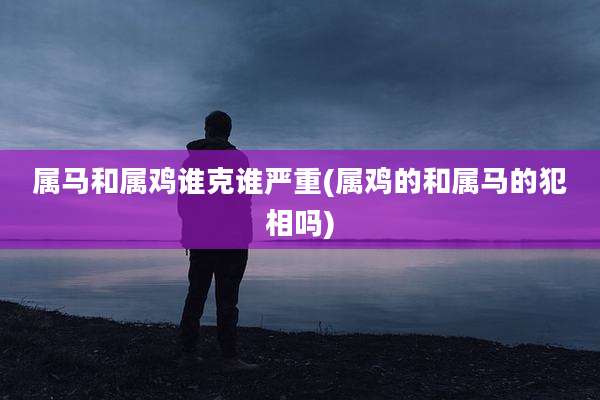属马和属鸡谁克谁严重(属鸡的和属马的犯相吗)