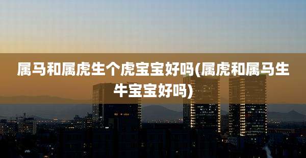属马和属虎生个虎宝宝好吗(属虎和属马生牛宝宝好吗)