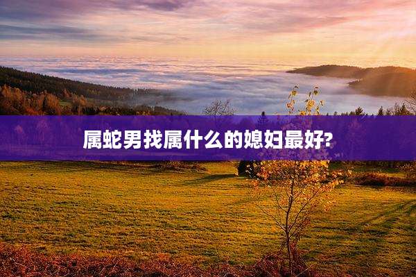 属蛇男找属什么的媳妇最好?