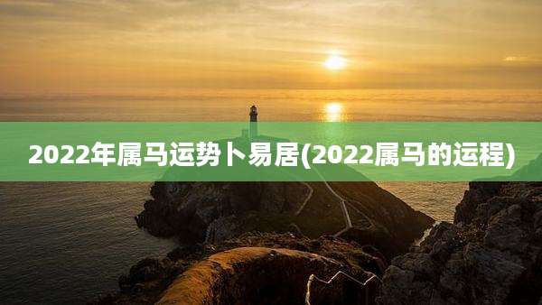 2022年属马运势卜易居(2022属马的运程)