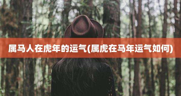 属马人在虎年的运气(属虎在马年运气如何)