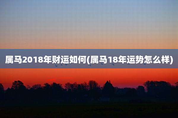 属马2018年财运如何(属马18年运势怎么样)