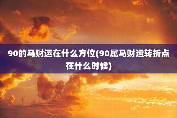 90的马财运在什么方位(90属马财运转折点在什么时候)