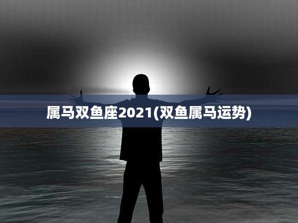 属马双鱼座2021(双鱼属马运势)