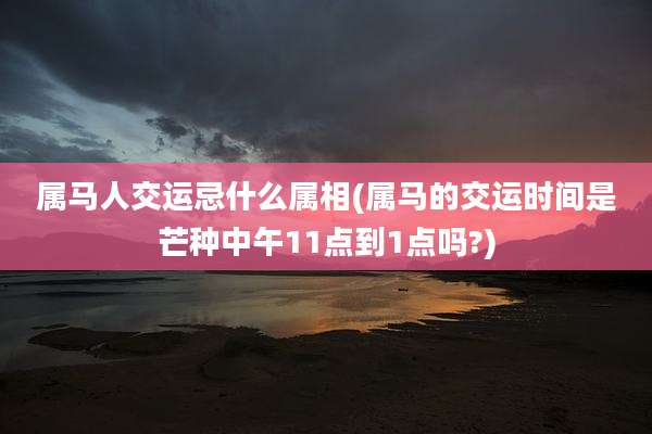 属马人交运忌什么属相(属马的交运时间是芒种中午11点到1点吗?)