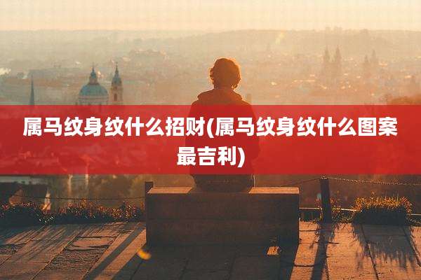 属马纹身纹什么招财(属马纹身纹什么图案最吉利)