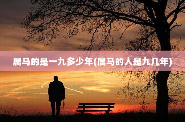 属马的是一九多少年(属马的人是九几年)
