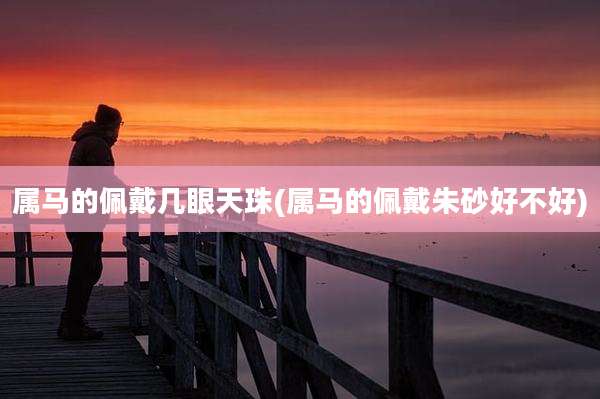 属马的佩戴几眼天珠(属马的佩戴朱砂好不好)