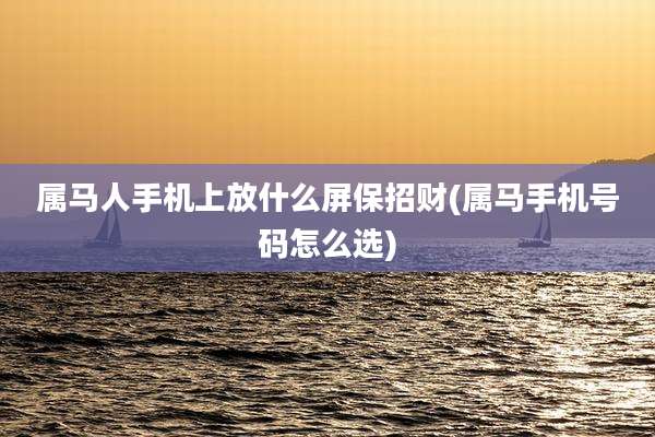 属马人手机上放什么屏保招财(属马手机号码怎么选)