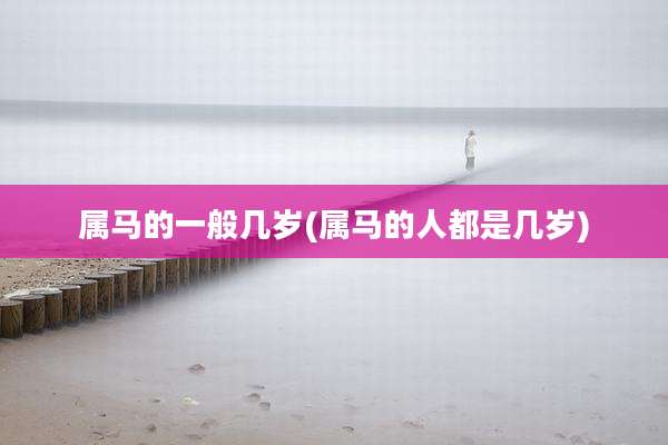 属马的一般几岁(属马的人都是几岁)