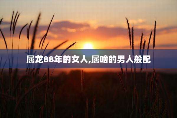 属龙88年的女人,属啥的男人般配