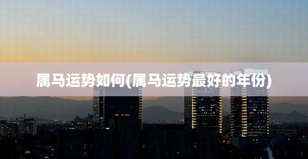 属马运势如何(属马运势最好的年份)