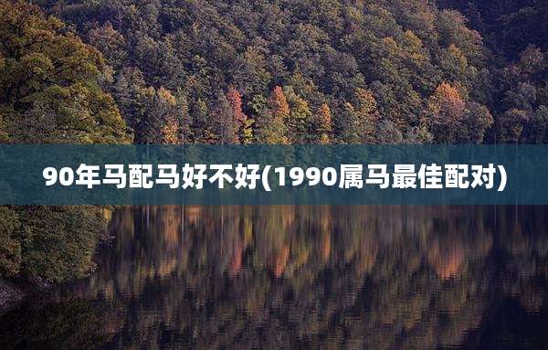 90年马配马好不好(1990属马最佳配对)