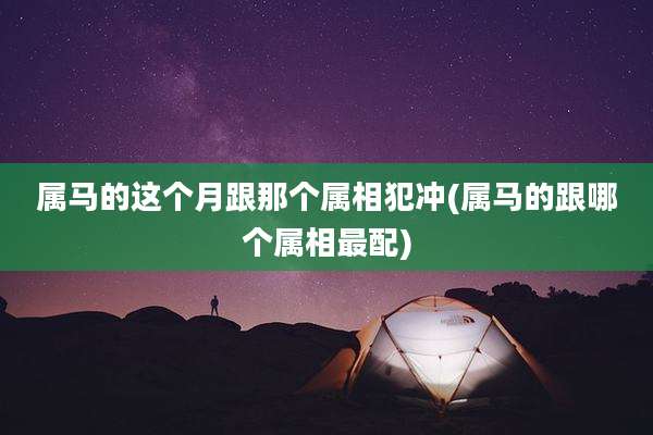 属马的这个月跟那个属相犯冲(属马的跟哪个属相最配)