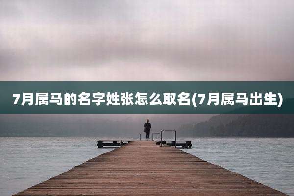 7月属马的名字姓张怎么取名(7月属马出生)