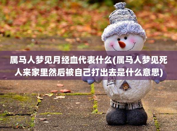属马人梦见月经血代表什么(属马人梦见死人来家里然后被自己打出去是什么意思)