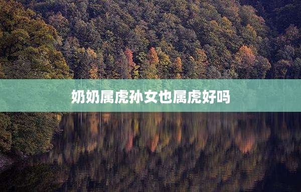 奶奶属虎孙女也属虎好吗