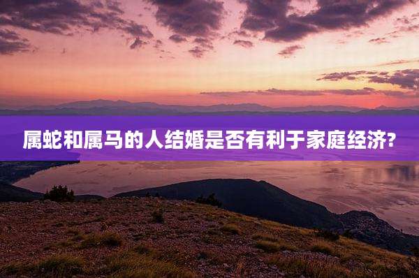 属蛇和属马的人结婚是否有利于家庭经济?
