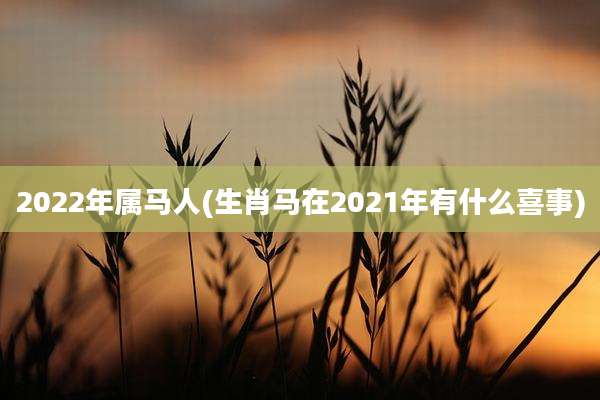 2022年属马人(生肖马在2021年有什么喜事)