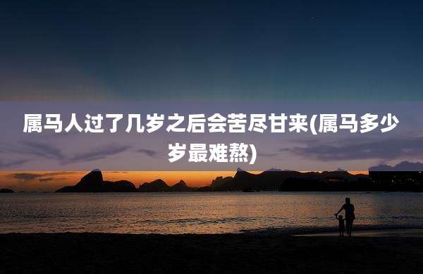 属马人过了几岁之后会苦尽甘来(属马多少岁最难熬)