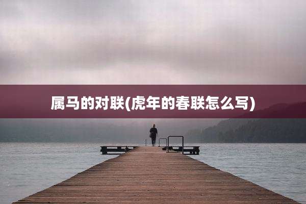 属马的对联(虎年的春联怎么写)