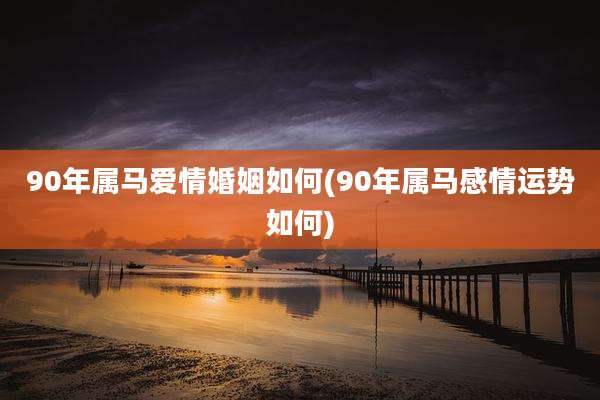 90年属马爱情婚姻如何(90年属马感情运势如何)