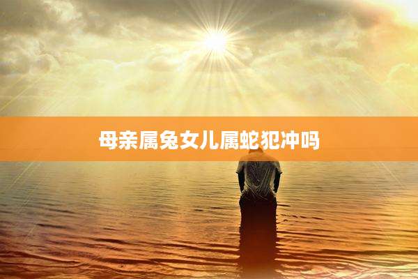 母亲属兔女儿属蛇犯冲吗