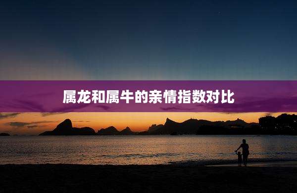 属龙和属牛的亲情指数对比